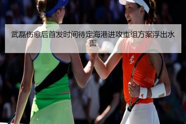 武磊伤愈后首发时间待定海港进攻重组方案浮出水面